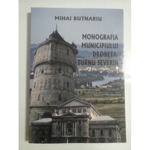 MONOGRAFIA MUNICIPIULUI DROBETA-TURNU SEVERIN - Mihai BUTNARIU MONOGRAFIA MUNICIPIULUI DROBETA-TURNU SEVERIN - Mihai BUTNARIU